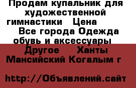 Продам купальник для художественной гимнастики › Цена ­ 18 000 - Все города Одежда, обувь и аксессуары » Другое   . Ханты-Мансийский,Когалым г.